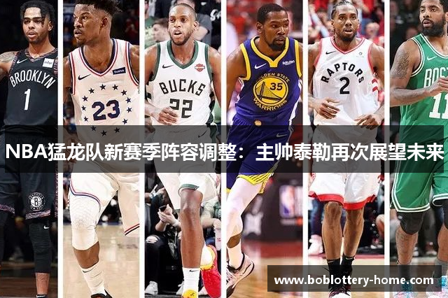 NBA猛龙队新赛季阵容调整：主帅泰勒再次展望未来